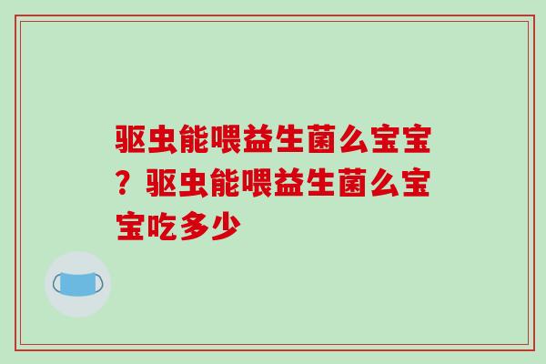 驱虫能喂益生菌么宝宝？驱虫能喂益生菌么宝宝吃多少