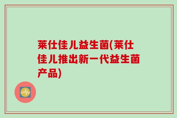 莱仕佳儿益生菌(莱仕佳儿推出新一代益生菌产品) 莱仕佳儿益生菌(莱仕佳儿推出新一代益生菌产品)