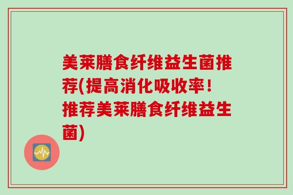 美莱膳食纤维益生菌推荐(提高消化吸收率！推荐美莱膳食纤维益生菌)