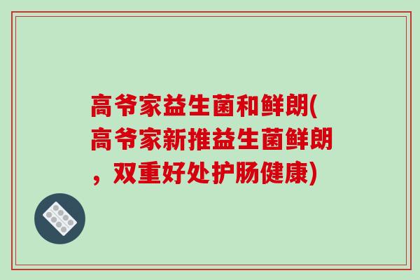 高爷家益生菌和鲜朗(高爷家新推益生菌鲜朗，双重好处护肠健康)