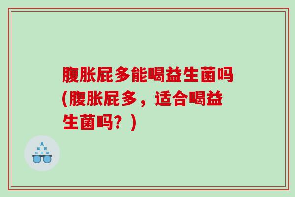 腹胀屁多能喝益生菌吗(腹胀屁多，适合喝益生菌吗？)