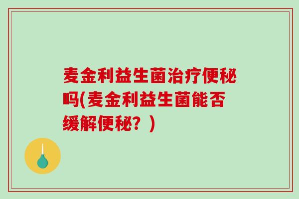 麦金利益生菌治疗便秘吗(麦金利益生菌能否缓解便秘？)