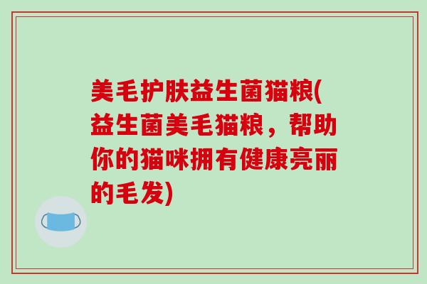美毛护肤益生菌猫粮(益生菌美毛猫粮，帮助你的猫咪拥有健康亮丽的毛发)