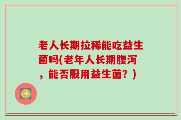 老人长期拉稀能吃益生菌吗(老年人长期腹泻，能否服用益生菌？)