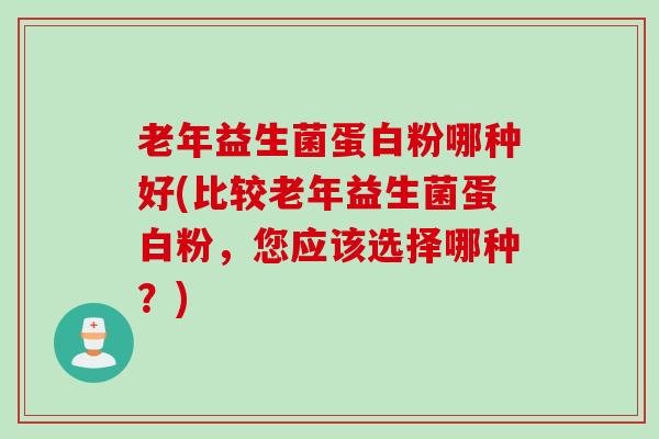 老年益生菌蛋白粉哪种好(比较老年益生菌蛋白粉，您应该选择哪种？)