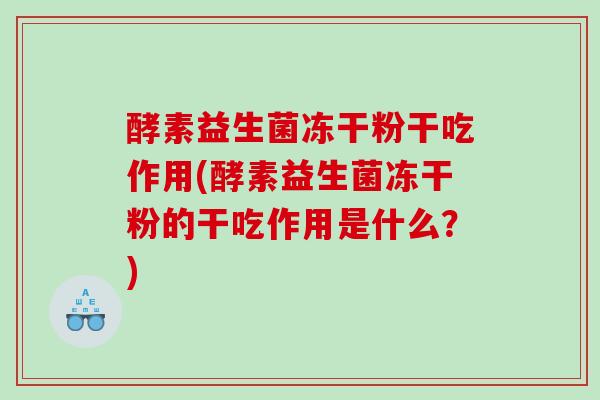 酵素益生菌冻干粉干吃作用(酵素益生菌冻干粉的干吃作用是什么？)