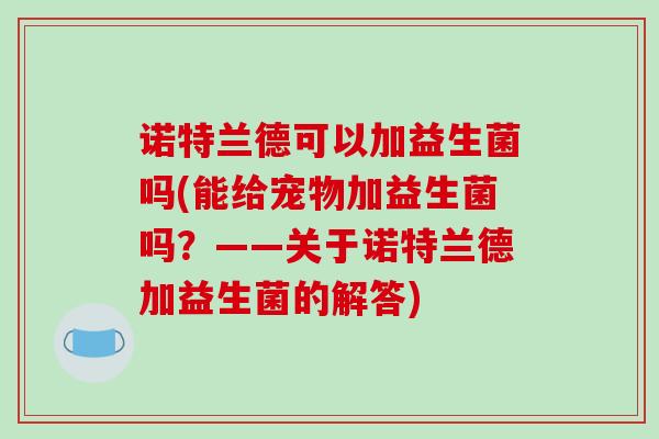 诺特兰德可以加益生菌吗(能给宠物加益生菌吗？——关于诺特兰德加益生菌的解答)