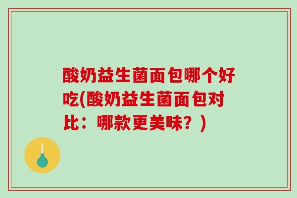 酸奶益生菌面包哪个好吃(酸奶益生菌面包对比：哪款更美味？)