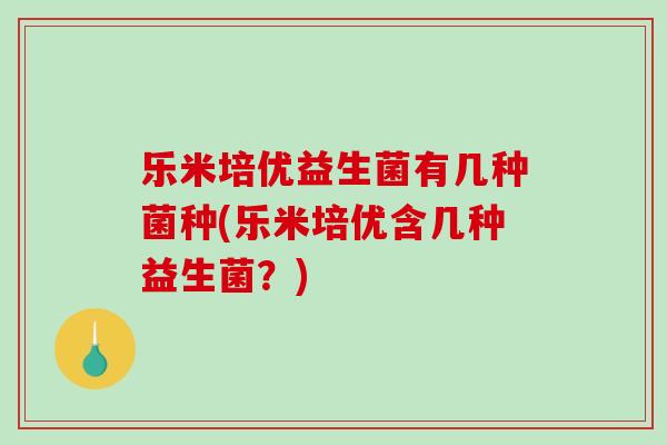 乐米培优益生菌有几种菌种(乐米培优含几种益生菌？)