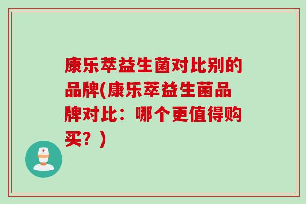 康乐萃益生菌对比别的品牌(康乐萃益生菌品牌对比：哪个更值得购买？)