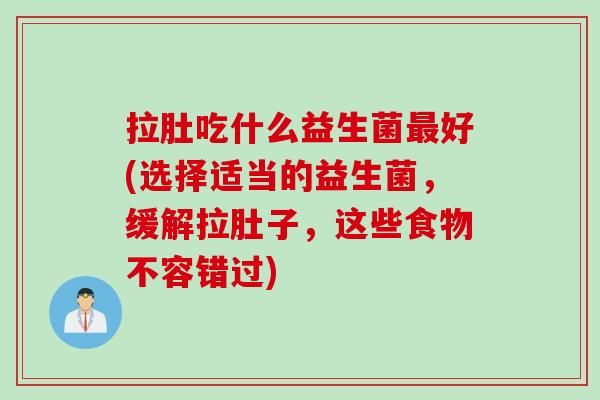 拉肚吃什么益生菌最好(选择适当的益生菌，缓解拉肚子，这些食物不容错过)