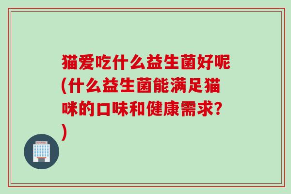 猫爱吃什么益生菌好呢(什么益生菌能满足猫咪的口味和健康需求？)