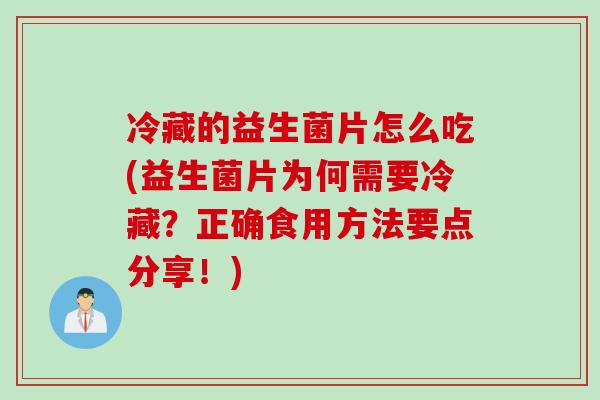 冷藏的益生菌片怎么吃(益生菌片为何需要冷藏？正确食用方法要点分享！)