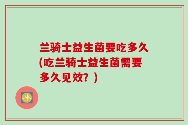 兰骑士益生菌要吃多久(吃兰骑士益生菌需要多久见效?) 兰骑士益生菌要吃多久(吃兰骑士益生菌需要多久见效?)