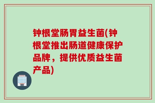钟根堂肠胃益生菌(钟根堂推出肠道健康保护品牌，提供优质益生菌产品)
