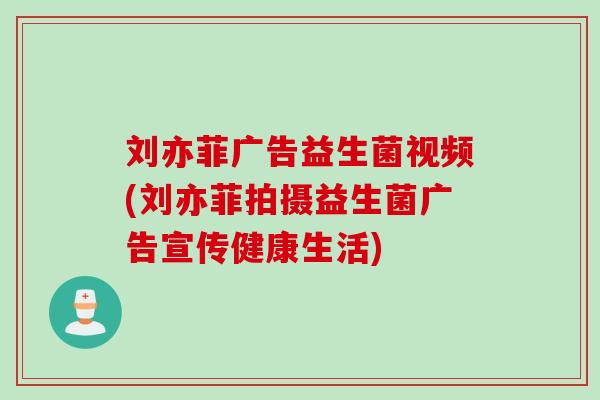 刘亦菲广告益生菌视频(刘亦菲拍摄益生菌广告宣传健康生活)