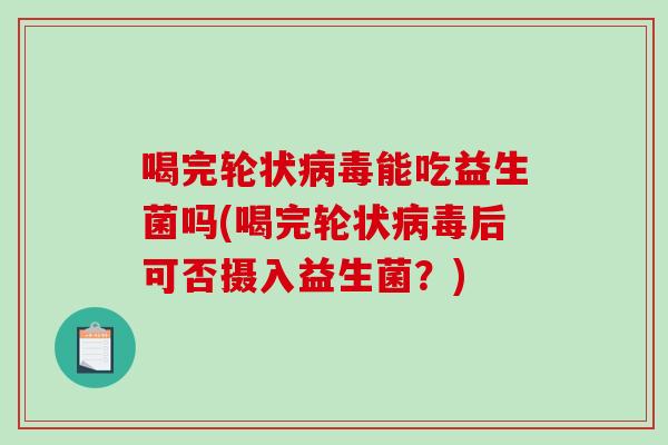 喝完轮状能吃益生菌吗(喝完轮状后可否摄入益生菌?) 喝完轮状能吃益生菌吗(喝完轮状后可否摄入益生菌?)