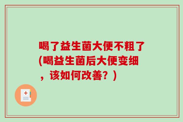 喝了益生菌大便不粗了(喝益生菌后大便变细，该如何改善？)