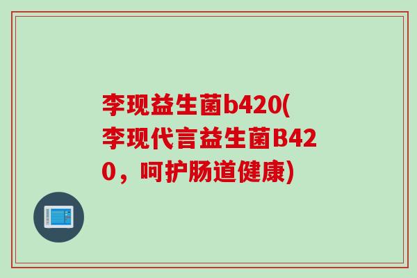 李现益生菌b420(李现代言益生菌B420,呵护肠道健康) 李现益生菌b420(李现代言益生菌B420,呵护肠道健康)