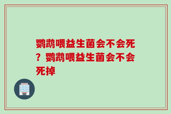鹦鹉喂益生菌会不会死？鹦鹉喂益生菌会不会死掉