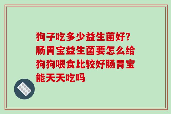 狗子吃多少益生菌好？肠胃宝益生菌要怎么给狗狗喂食比较好肠胃宝能天天吃吗