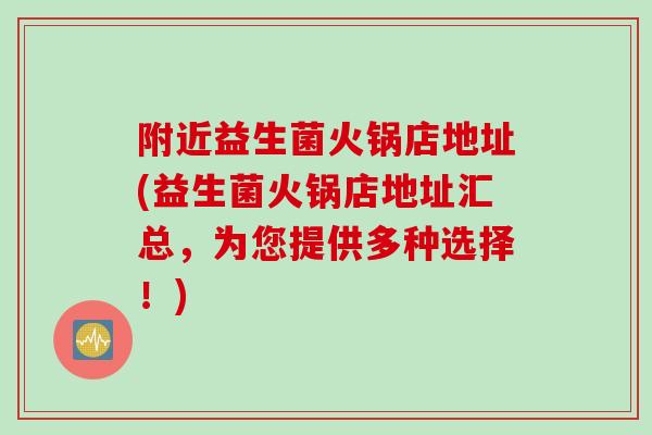 附近益生菌火锅店地址(益生菌火锅店地址汇总，为您提供多种选择！)