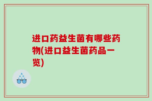 进口药益生菌有哪些药物(进口益生菌药品一览)