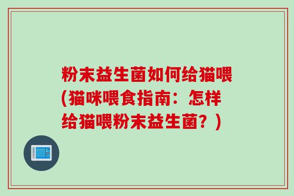粉末益生菌如何给猫喂(猫咪喂食指南：怎样给猫喂粉末益生菌？)