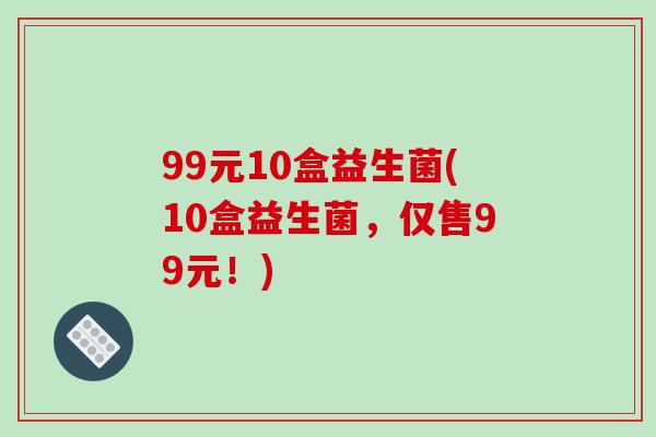 99元10盒益生菌(10盒益生菌，仅售99元！)
