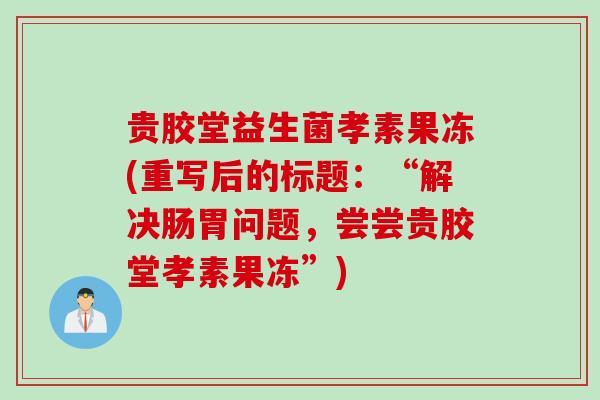 贵胶堂益生菌孝素果冻(重写后的标题：“解决肠胃问题，尝尝贵胶堂孝素果冻”)
