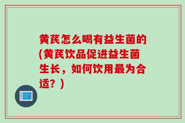 黄芪怎么喝有益生菌的(黄芪饮品促进益生菌生长，如何饮用最为合适？)