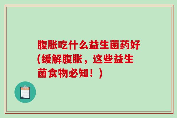 吃什么益生菌药好(缓解,这些益生菌食物必知!) 吃什么益生菌药好(缓解,这些益生菌食物必知!)