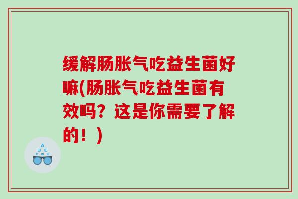 缓解肠吃益生菌好嘛(肠吃益生菌有效吗?这是你需要了解的!) 缓解肠吃益生菌好嘛(肠吃益生菌有效吗?这是你需要了解的!)