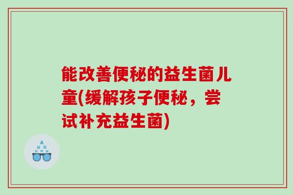 能改善便秘的益生菌儿童(缓解孩子便秘，尝试补充益生菌)