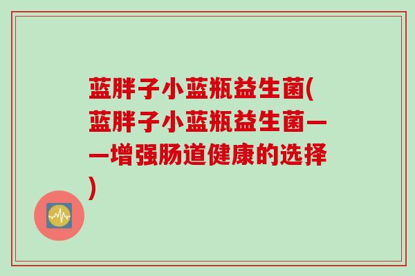 蓝胖子小蓝瓶益生菌(蓝胖子小蓝瓶益生菌——增强肠道健康的选择)