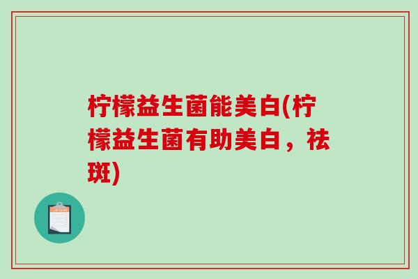 柠檬益生菌能美白(柠檬益生菌有助美白，祛斑)