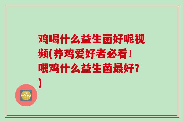 鸡喝什么益生菌好呢视频(养鸡爱好者必看！喂鸡什么益生菌最好？)