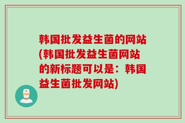 韩国批发益生菌的网站(韩国批发益生菌网站的新标题可以是：韩国益生菌批发网站)