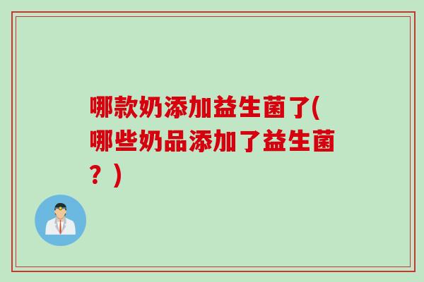 哪款奶添加益生菌了(哪些奶品添加了益生菌？)