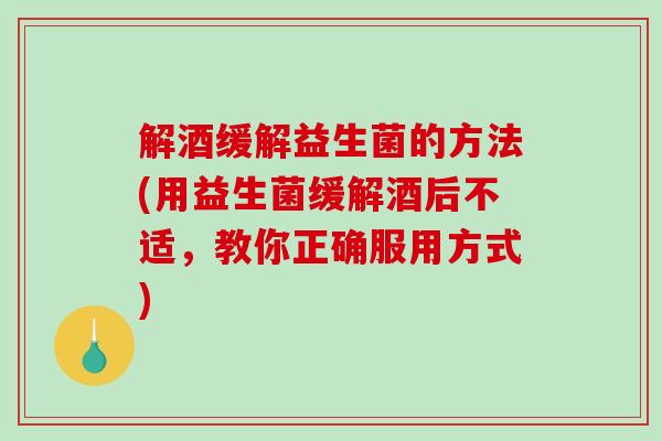解酒缓解益生菌的方法(用益生菌缓解酒后不适,教你正确服用方式) 解酒缓解益生菌的方法(用益生菌缓解酒后不适,教你正确服用方式)