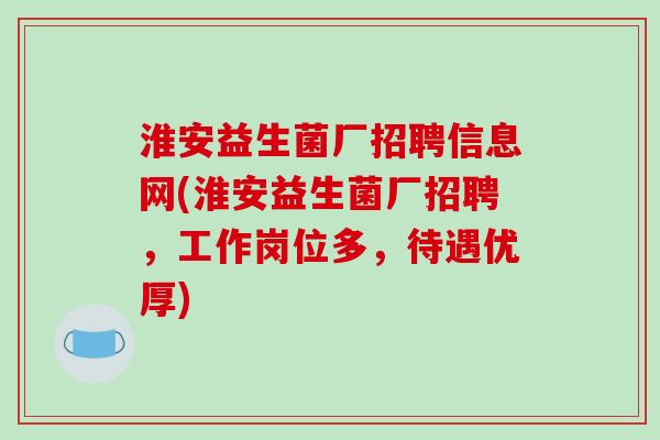 淮安益生菌厂招聘信息网(淮安益生菌厂招聘，工作岗位多，待遇优厚)