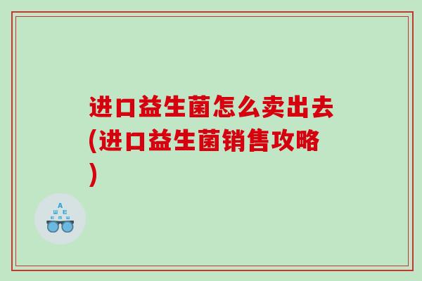 进口益生菌怎么卖出去(进口益生菌销售攻略)