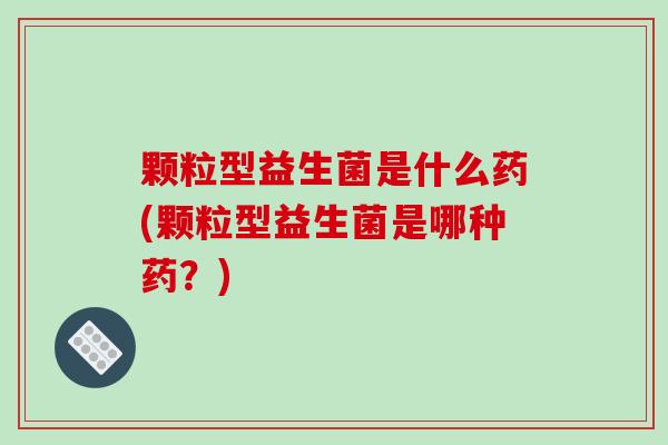 颗粒型益生菌是什么药(颗粒型益生菌是哪种药？)