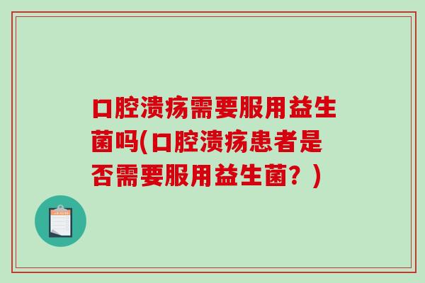 口腔溃疡需要服用益生菌吗(口腔溃疡患者是否需要服用益生菌？)