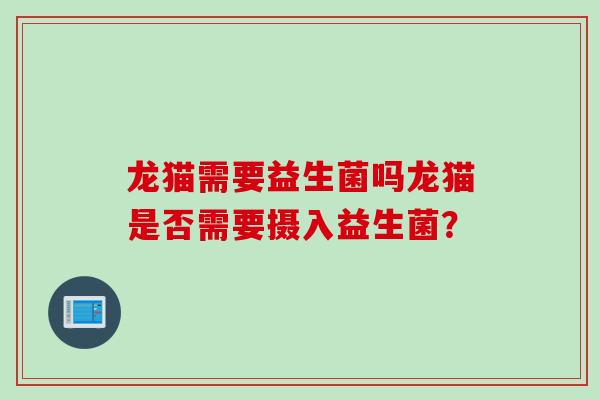 龙猫需要益生菌吗龙猫是否需要摄入益生菌? 龙猫需要益生菌吗龙猫是否需要摄入益生菌?