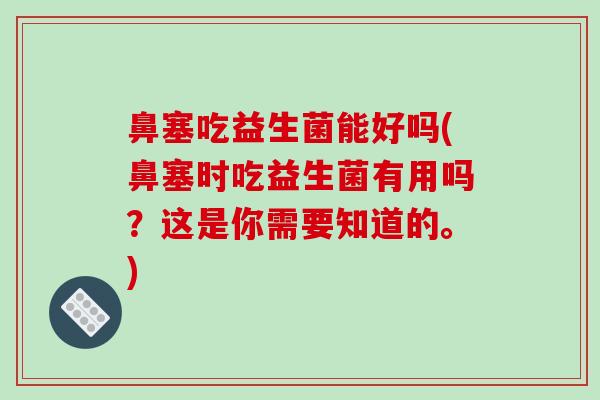 鼻塞吃益生菌能好吗(鼻塞时吃益生菌有用吗？这是你需要知道的。)