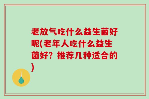 老放气吃什么益生菌好呢(老年人吃什么益生菌好？推荐几种适合的)