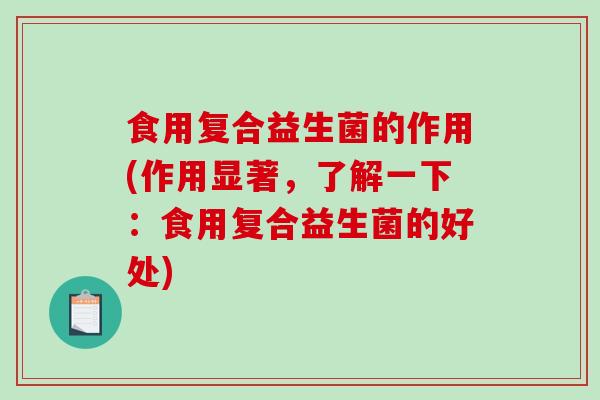 食用复合益生菌的作用(作用显著，了解一下：食用复合益生菌的好处)
