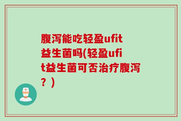 腹泻能吃轻盈ufit益生菌吗(轻盈ufit益生菌可否治疗腹泻？)