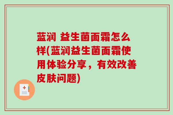 蓝润 益生菌面霜怎么样(蓝润益生菌面霜使用体验分享，有效改善皮肤问题)